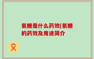 氨糖是什么药效(氨糖的药效及用途简介