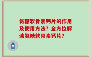 氨糖软骨素钙片的作用及使用方法？全方位解读氨糖软骨素钙片？