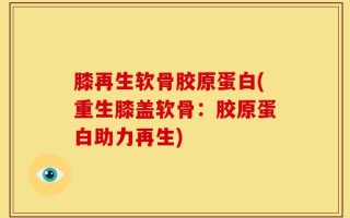 膝再生软骨胶原蛋白(重生膝盖软骨：胶原蛋白助力再生)