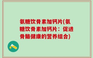 氨糖饮骨素加钙片(氨糖饮骨素加钙片：促进骨骼健康的营养组合)