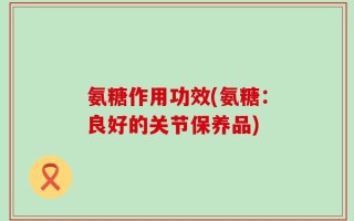 氨糖作用功效(氨糖：良好的关节保养品)