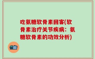 吃氨糖软骨素回客(软骨素治疗关节疾病：氨糖软骨素的功效分析)