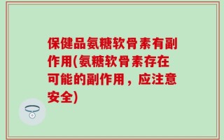 保健品氨糖软骨素有副作用(氨糖软骨素存在可能的副作用，应注意安全)