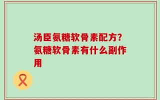 汤臣氨糖软骨素配方？氨糖软骨素有什么副作用