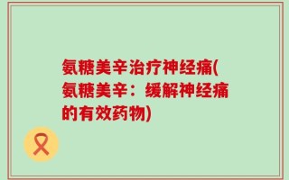 氨糖美辛治疗神经痛(氨糖美辛：缓解神经痛的有效药物)