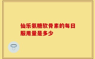 仙乐氨糖软骨素的每日服用量是多少