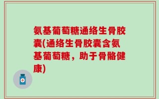 氨基葡萄糖通络生骨胶囊(通络生骨胶囊含氨基葡萄糖，助于骨骼健康)