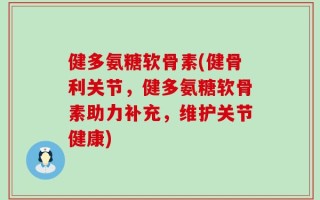 健多氨糖软骨素(健骨利关节，健多氨糖软骨素助力补充，维护关节健康)