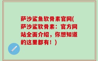萨沙鲨鱼软骨素官网(萨沙鲨软骨素：官方网站全面介绍，你想知道的这里都有！)
