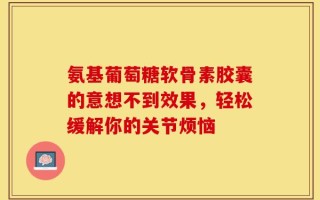 氨基葡萄糖软骨素胶囊的意想不到效果，轻松缓解你的关节烦恼