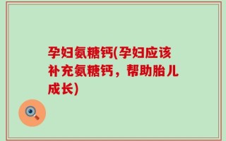 孕妇氨糖钙(孕妇应该补充氨糖钙，帮助胎儿成长)