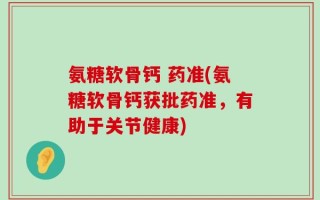 氨糖软骨钙 药准(氨糖软骨钙获批药准，有助于关节健康)