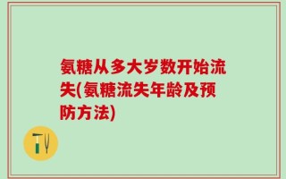 氨糖从多大岁数开始流失(氨糖流失年龄及预防方法)