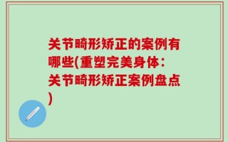 关节畸形矫正的案例有哪些(重塑完美身体：关节畸形矫正案例盘点)