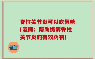 脊柱关节炎可以吃氨糖(氨糖：帮助缓解脊柱关节炎的有效药物)