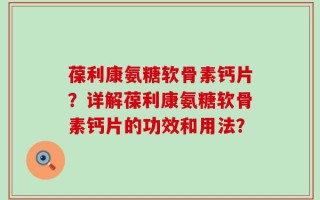 葆利康氨糖软骨素钙片？详解葆利康氨糖软骨素钙片的功效和用法？
