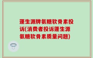 蓬生源牌氨糖软骨素投诉(消费者投诉蓬生源氨糖软骨素质量问题)