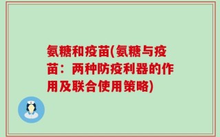 氨糖和疫苗(氨糖与疫苗：两种防疫利器的作用及联合使用策略)