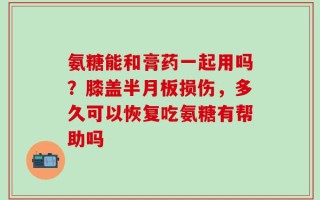 氨糖能和膏药一起用吗？膝盖半月板损伤，多久可以恢复吃氨糖有帮助吗