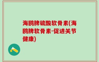 海鸥牌硫酸软骨素(海鸥牌软骨素-促进关节健康)