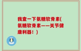 我查一下氨糖软骨素(氨糖软骨素——关节健康利器！)