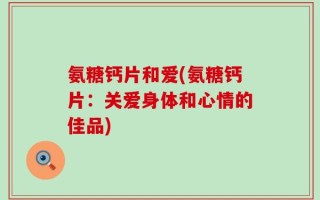 氨糖钙片和爱(氨糖钙片：关爱身体和心情的佳品)