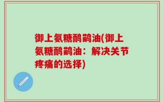 御上氨糖鸸鹋油(御上氨糖鸸鹋油：解决关节疼痛的选择)