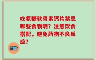吃氨糖软骨素钙片禁忌哪些食物呢？注意饮食搭配，避免药物不良反应？