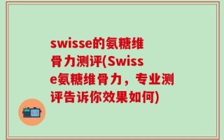 swisse的氨糖维骨力测评(Swisse氨糖维骨力，专业测评告诉你效果如何)