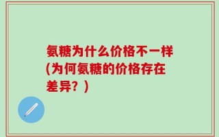 氨糖为什么价格不一样(为何氨糖的价格存在差异？)