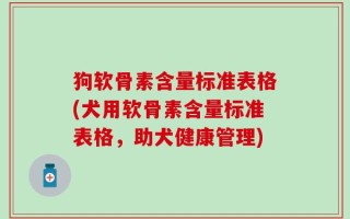 狗软骨素含量标准表格(犬用软骨素含量标准表格，助犬健康管理)