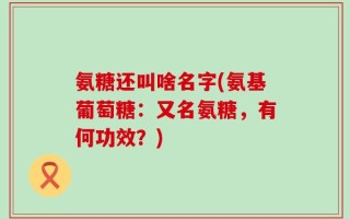 氨糖还叫啥名字(氨基葡萄糖：又名氨糖，有何功效？)