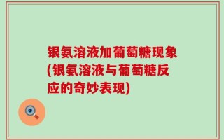 银氨溶液加葡萄糖现象(银氨溶液与葡萄糖反应的奇妙表现)