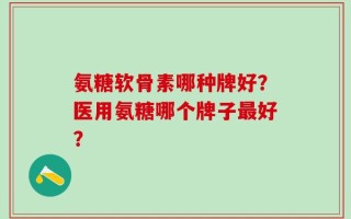 氨糖软骨素哪种牌好？医用氨糖哪个牌子最好？