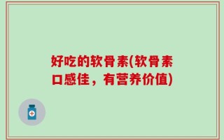 好吃的软骨素(软骨素口感佳，有营养价值)