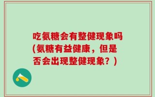 吃氨糖会有整健现象吗(氨糖有益健康，但是否会出现整健现象？)