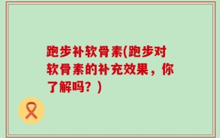 跑步补软骨素(跑步对软骨素的补充效果，你了解吗？)