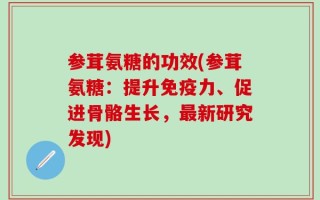 参茸氨糖的功效(参茸氨糖：提升免疫力、促进骨骼生长，最新研究发现)