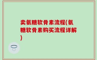 卖氨糖软骨素流程(氨糖软骨素购买流程详解)