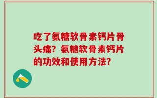 吃了氨糖软骨素钙片骨头痛？氨糖软骨素钙片的功效和使用方法？