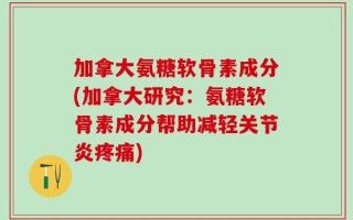 加拿大氨糖软骨素成分(加拿大研究：氨糖软骨素成分帮助减轻关节炎疼痛)