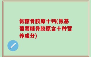 氨糖骨胶原十钙(氨基葡萄糖骨胶原含十种营养成分)