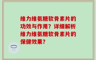 维力维氨糖软骨素片的功效与作用？详细解析维力维氨糖软骨素片的保健效果？