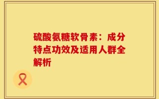 硫酸氨糖软骨素：成分特点功效及适用人群全解析