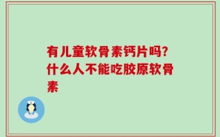 有儿童软骨素钙片吗？什么人不能吃胶原软骨素