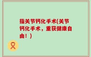 指关节钙化手术(关节钙化手术，重获健康自由！)