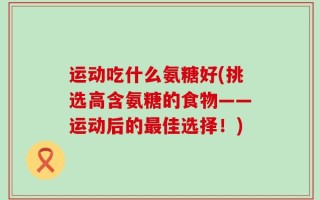 运动吃什么氨糖好(挑选高含氨糖的食物——运动后的最佳选择！)