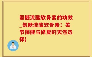氨糖流酸软骨素的功效_氨糖流酸软骨素：关节保健与修复的天然选择)