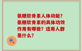 氨糖软骨素人体动能？氨糖软骨素的具体功效作用有哪些？适用人群是什么？