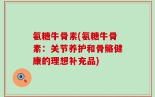 氨糖牛骨素(氨糖牛骨素：关节养护和骨骼健康的理想补充品)
